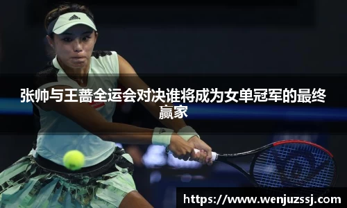 张帅与王蔷全运会对决谁将成为女单冠军的最终赢家